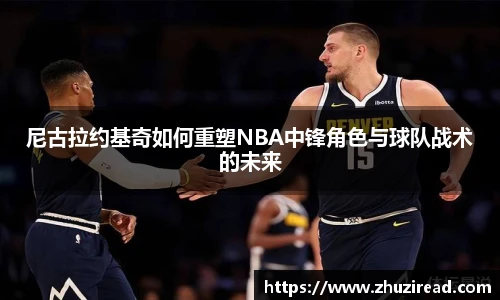 尼古拉约基奇如何重塑NBA中锋角色与球队战术的未来