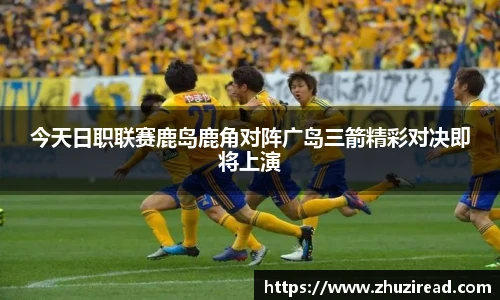 今天日职联赛鹿岛鹿角对阵广岛三箭精彩对决即将上演