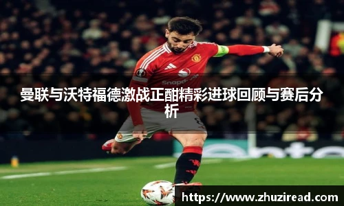 曼联与沃特福德激战正酣精彩进球回顾与赛后分析